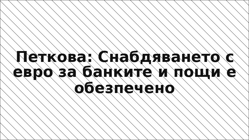 Петкова: Снабдяването с евро за банките и пощи е обезпечено
