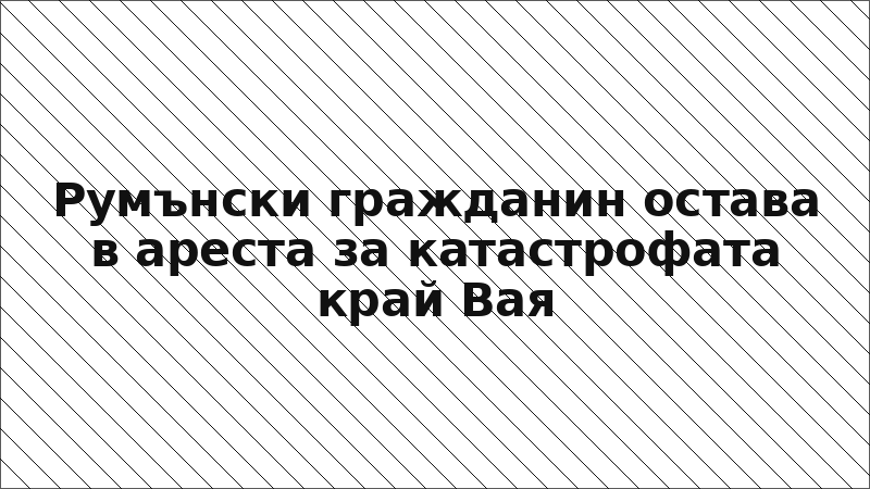 Румънски гражданин остава в ареста за катастрофата край Вая