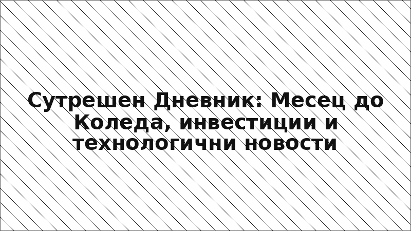 Сутрешен Дневник: Месец до Коледа, инвестиции и технологични новости