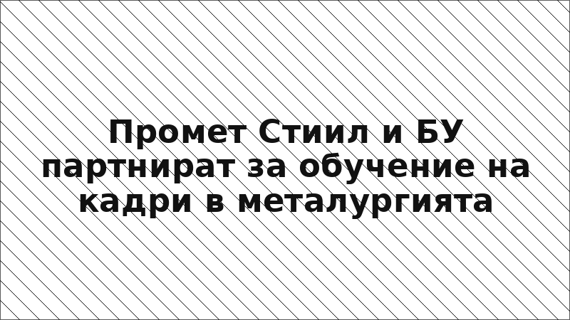 Промет Стиил и БУ партнират за обучение на кадри в металургията