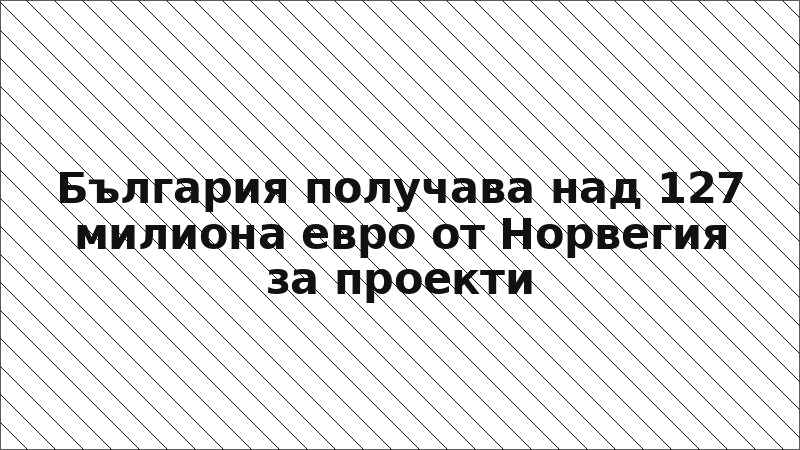 България получава над 127 милиона евро от Норвегия за проекти