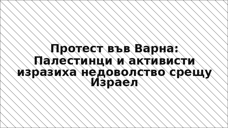 Протест във Варна: Палестинци и активисти изразиха недоволство срещу Израел