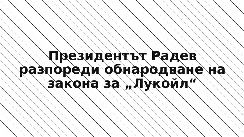 Президентът Радев разпореди обнародване на закона за „Лукойл“