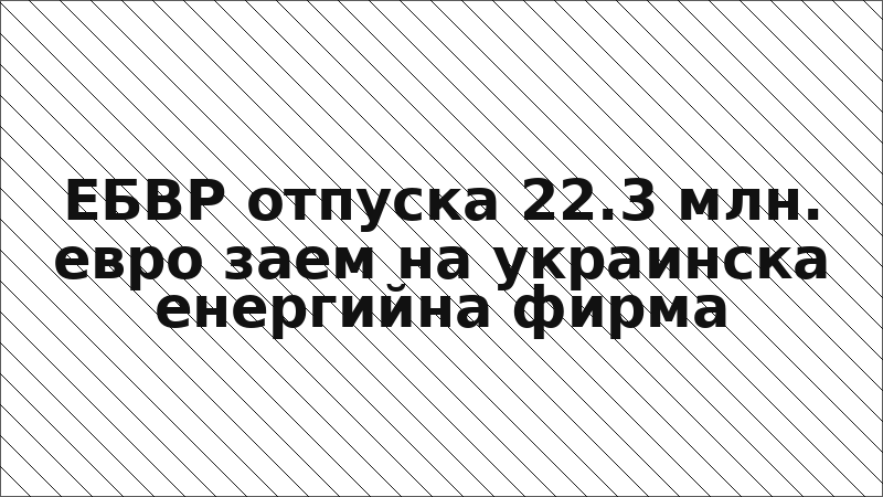 ЕБВР отпуска 22.3 млн. евро заем на украинска енергийна фирма
