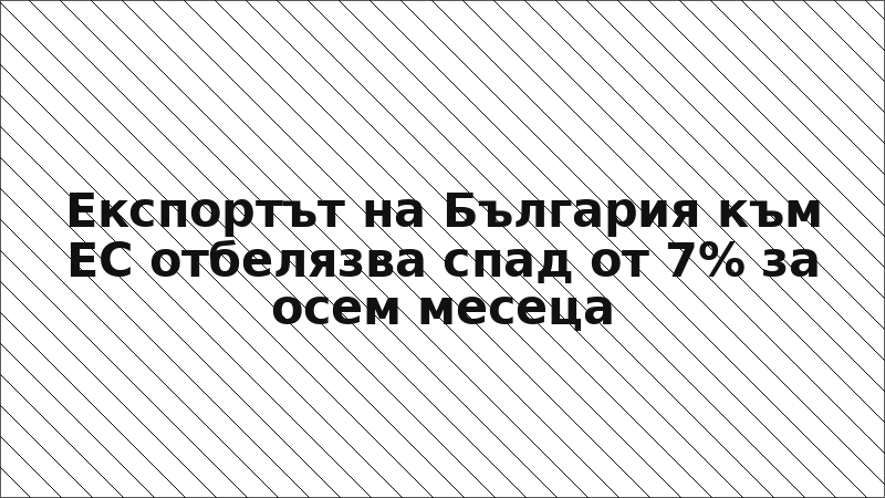 Експортът на България към ЕС отбелязва спад от 7% за осем месеца