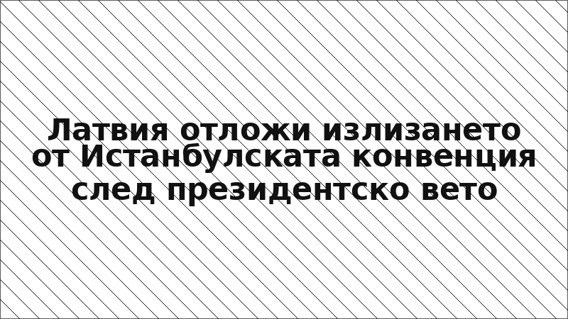 Латвия отложи излизането от Истанбулската конвенция след президентско вето