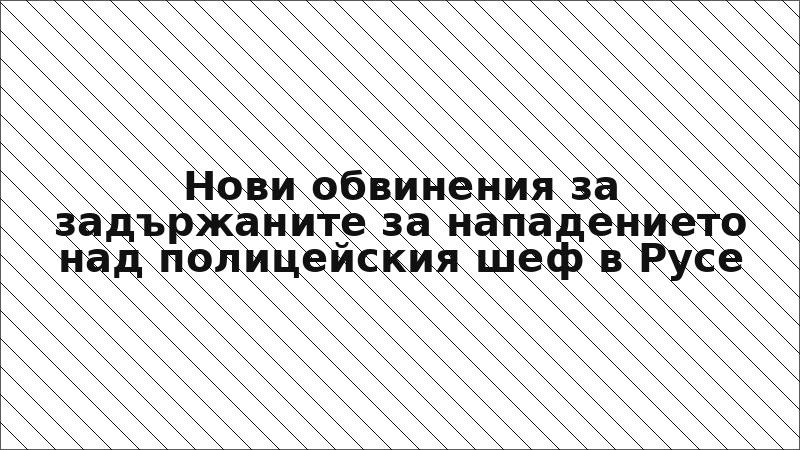 Нови обвинения за задържаните за нападението над полицейския шеф в Русе