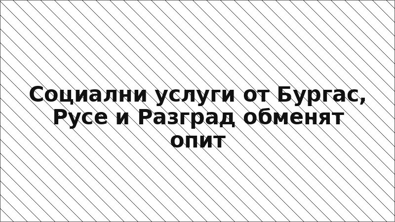 Социални услуги от Бургас, Русе и Разград обменят опит