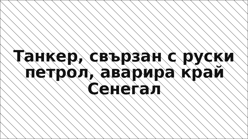 Танкер, свързан с руски петрол, аварира край Сенегал