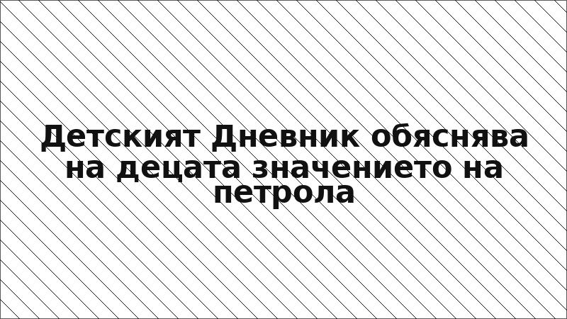 Детският Дневник обяснява на децата значението на петрола