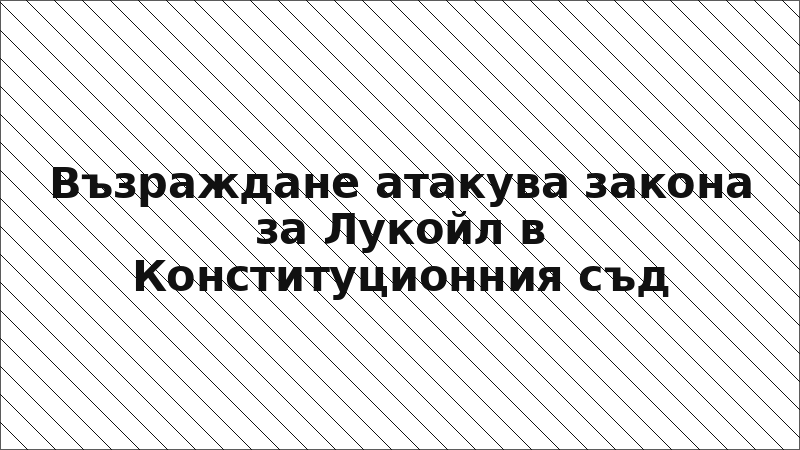 Възраждане атакува закона за Лукойл в Конституционния съд