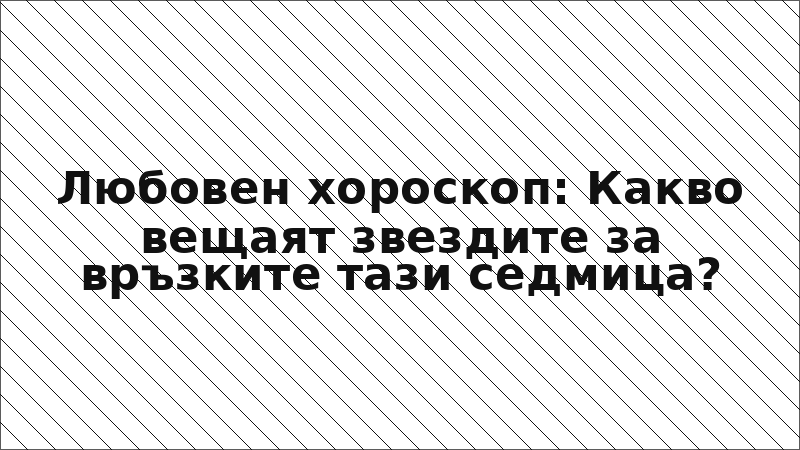 Любовен хороскоп: Какво вещаят звездите за връзките тази седмица?