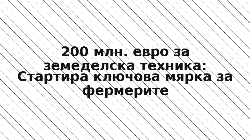 200 млн. евро за земеделска техника: Стартира ключова мярка за фермерите