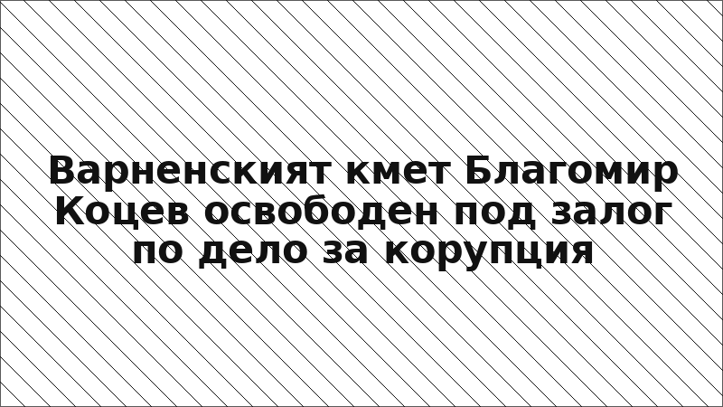 Варненският кмет Благомир Коцев освободен под залог по дело за корупция