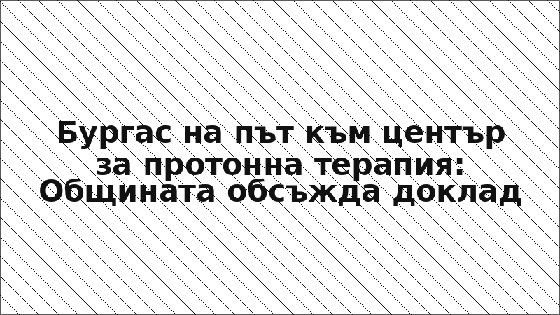Бургас на път към център за протонна терапия: Общината обсъжда доклад