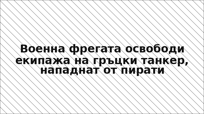 Военна фрегата освободи екипажа на гръцки танкер, нападнат от пирати