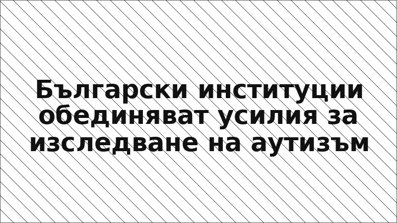Български институции обединяват усилия за изследване на аутизъм