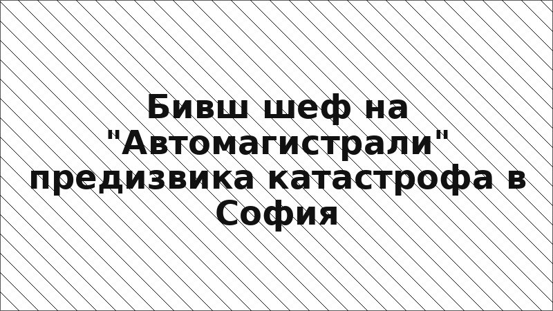 Бивш шеф на "Автомагистрали" предизвика катастрофа в София