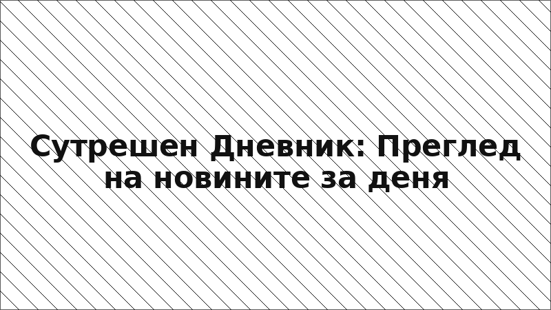 Сутрешен Дневник: Преглед на новините за деня