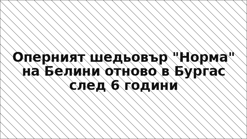 Оперният шедьовър "Норма" на Белини отново в Бургас след 6 години