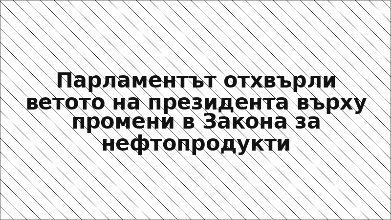 Парламентът отхвърли ветото на президента върху промени в Закона за нефтопродукти