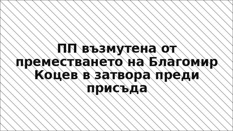 ПП възмутена от преместването на Благомир Коцев в затвора преди присъда