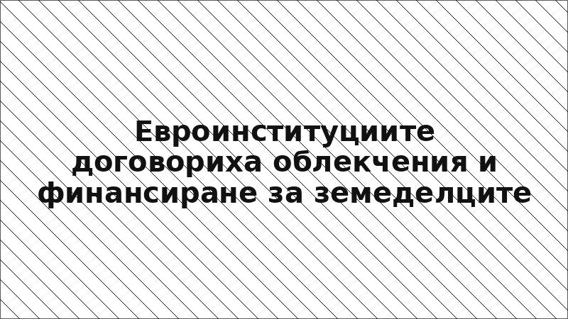 Евроинституциите договориха облекчения и финансиране за земеделците