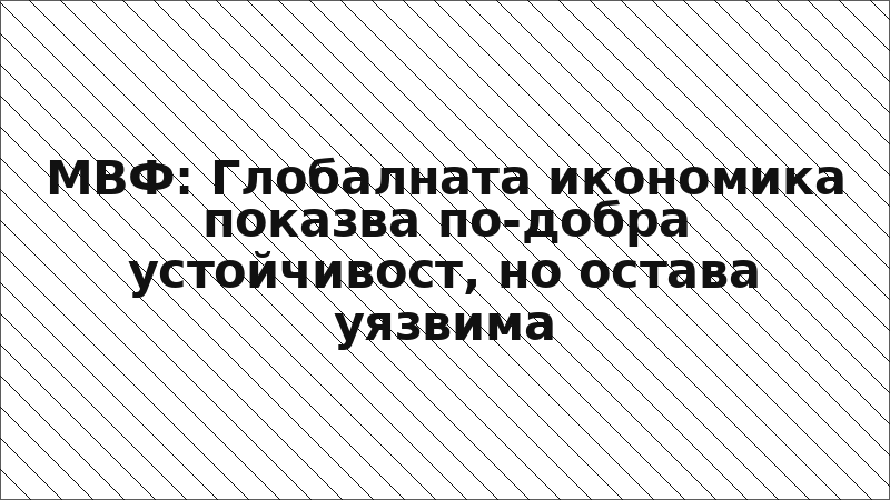 МВФ: Глобалната икономика показва по-добра устойчивост, но остава уязвима