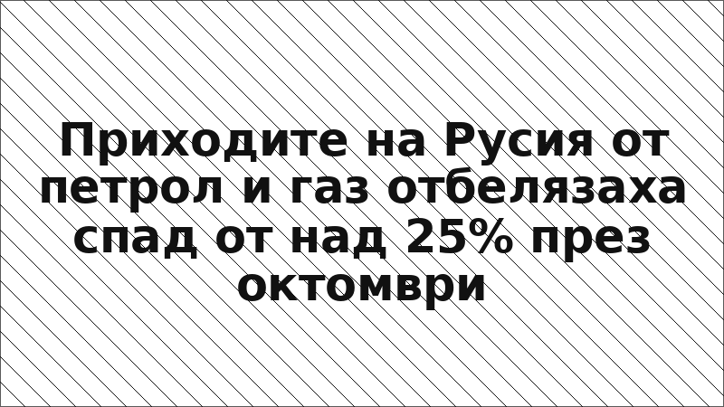 Приходите на Русия от петрол и газ отбелязаха спад от над 25% през октомври