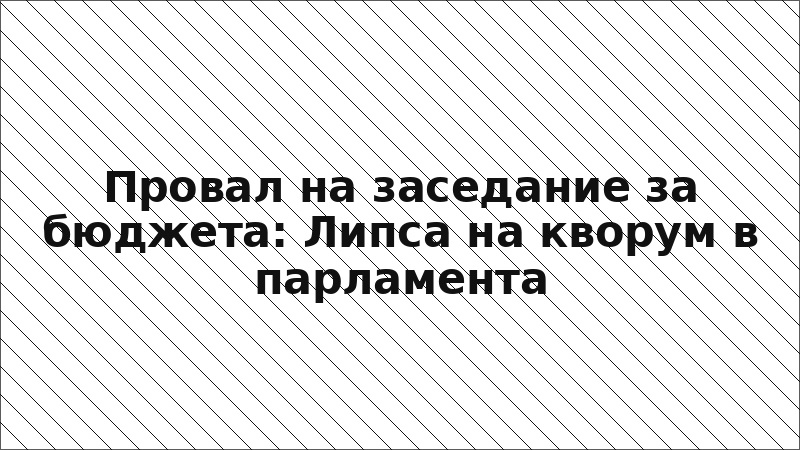 Провал на заседание за бюджета: Липса на кворум в парламента
