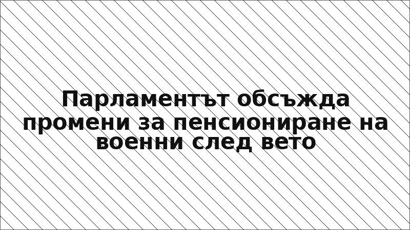 Парламентът обсъжда промени за пенсиониране на военни след вето