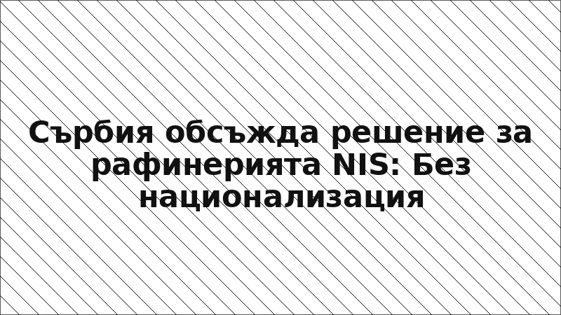 Сърбия обсъжда решение за рафинерията NIS: Без национализация