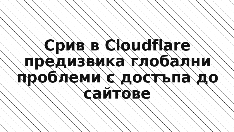 Срив в Cloudflare предизвика глобални проблеми с достъпа до сайтове