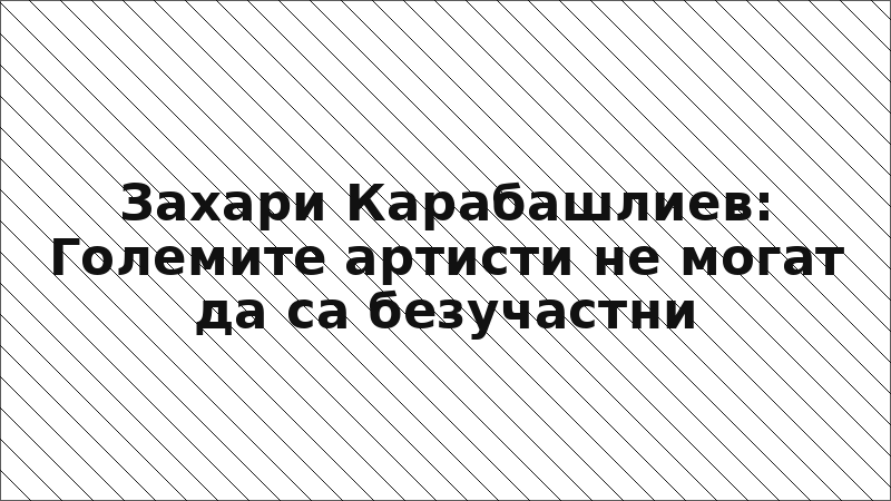 Захари Карабашлиев: Големите артисти не могат да са безучастни