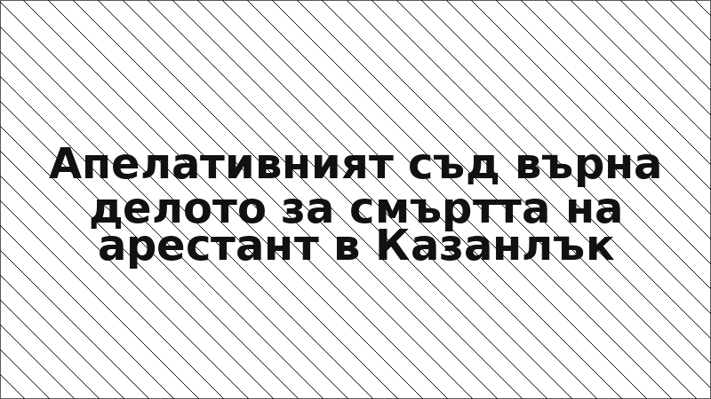 Апелативният съд върна делото за смъртта на арестант в Казанлък