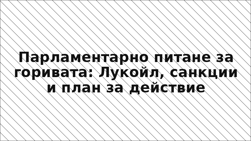 Парламентарно питане за горивата: Лукойл, санкции и план за действие