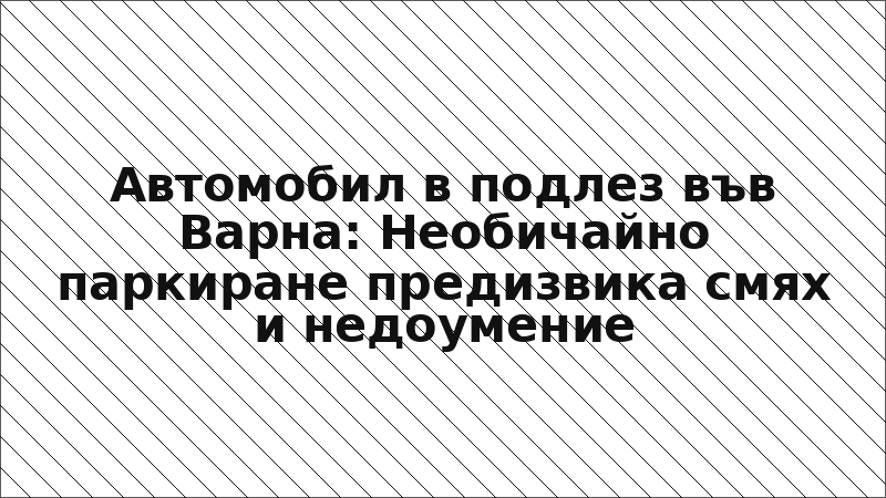 Автомобил в подлез във Варна: Необичайно паркиране предизвика смях и недоумение
