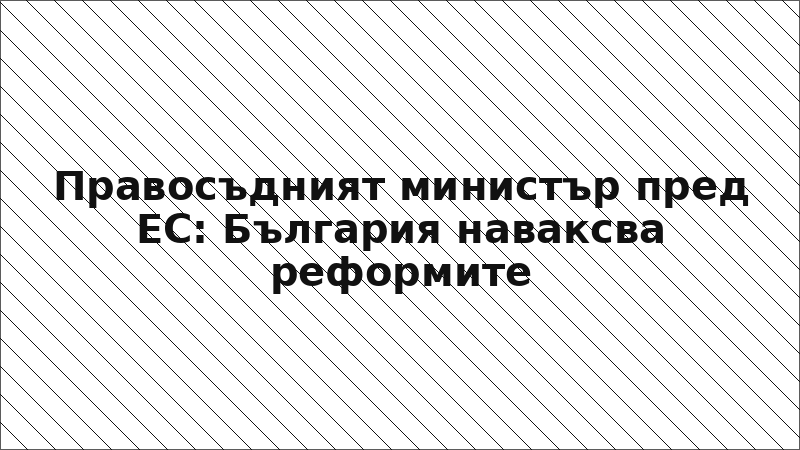 Правосъдният министър пред ЕС: България наваксва реформите