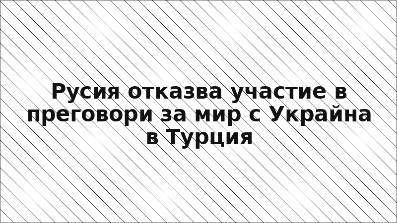 Русия отказва участие в преговори за мир с Украйна в Турция