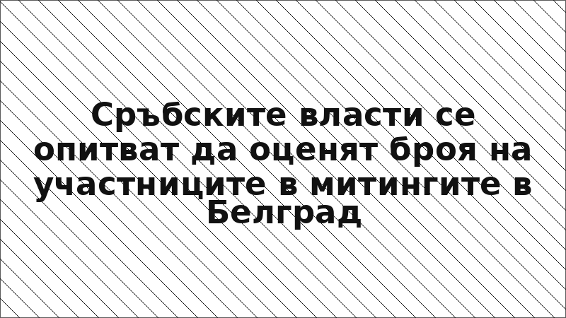 Сръбските власти се опитват да оценят броя на участниците в митингите в Белград