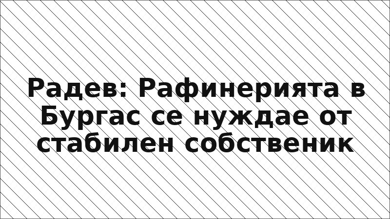 Радев: Рафинерията в Бургас се нуждае от стабилен собственик