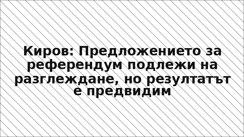 Киров: Предложението за референдум подлежи на разглеждане, но резултатът е предвидим