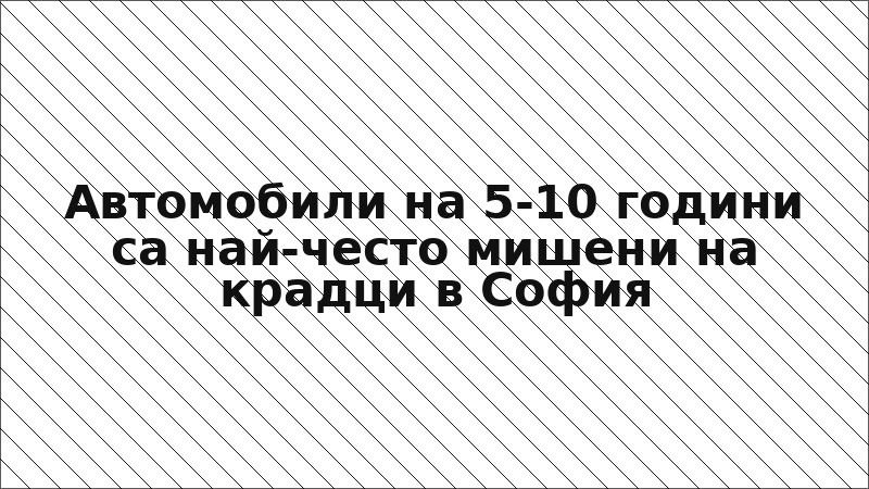 Автомобили на 5-10 години са най-често мишени на крадци в София