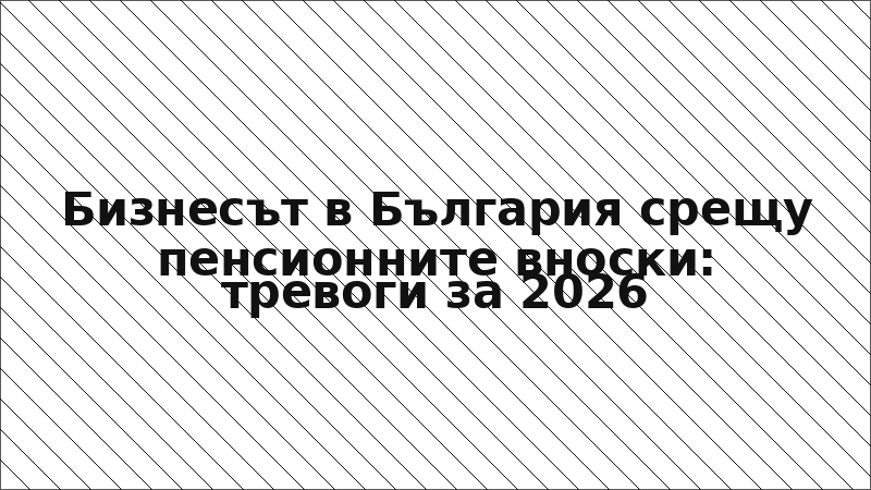 Бизнесът в България срещу пенсионните вноски: тревоги за 2026