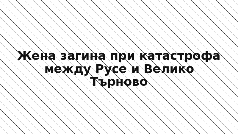 Жена загина при катастрофа между Русе и Велико Търново