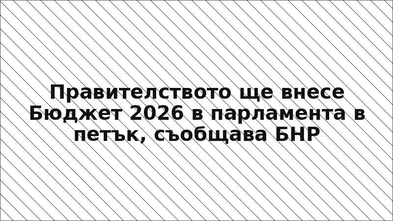 Правителството ще внесе Бюджет 2026 в парламента в петък, съобщава БНР