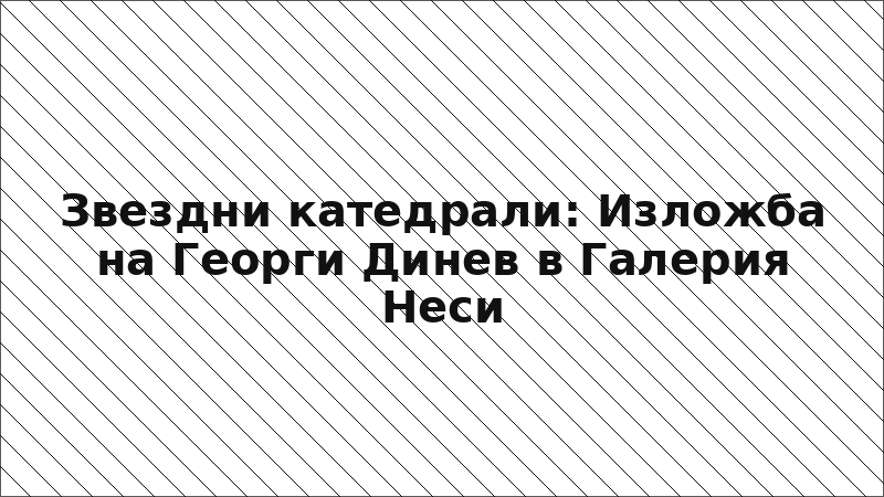 Звездни катедрали: Изложба на Георги Динев в Галерия Неси