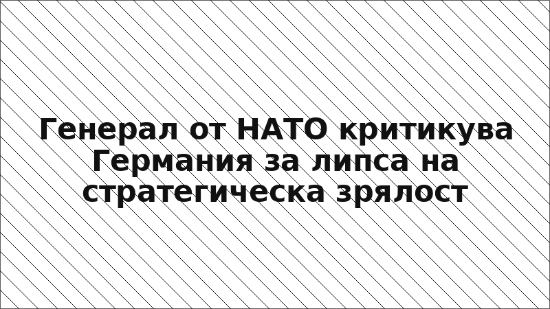Генерал от НАТО критикува Германия за липса на стратегическа зрялост
