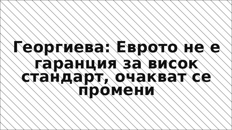 Георгиева: Еврото не е гаранция за висок стандарт, очакват се промени