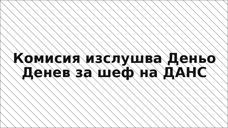 Комисия изслушва Деньо Денев за шеф на ДАНС